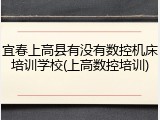 宜春上高县有没有数控机床培训学校(上高数控培训)