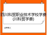 四川科贸职业技术学校学费(川科贸学费)