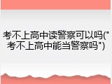 考不上高中读警察可以吗("考不上高中能当警察吗")
