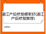 湛江产后修复哪家好(湛江产后修复推荐)