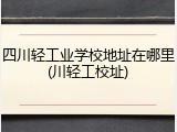 四川轻工业学校地址在哪里(川轻工校址)