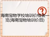 海南宠物学校培训价格表一览(海南宠物培训价目)