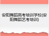 安阳舞蹈高考培训学校(安阳舞蹈艺考培训)