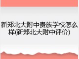 新郑北大附中贵族学校怎么样(新郑北大附中评价)