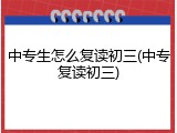 中专生怎么复读初三(中专复读初三)