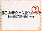 通辽动漫设计专业的中专学校(通辽动漫中专)