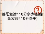绵阳复读410分多少钱(绵阳复读410分费用)