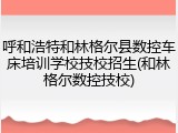 呼和浩特和林格尔县数控车床培训学校技校招生(和林格尔数控技校)
