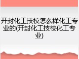 开封化工技校怎么样化工专业的(开封化工技校化工专业)