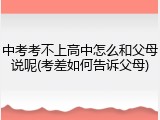 中考考不上高中怎么和父母说呢(考差如何告诉父母)