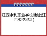 江西水利职业学校地址(江西水校地址)