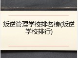 叛逆管理学校排名榜(叛逆学校排行)