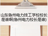 山东鲁州电力技工学校校长是谁啊(鲁州电力校长是谁)