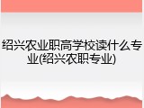 绍兴农业职高学校读什么专业(绍兴农职专业)