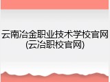 云南冶金职业技术学校官网(云冶职校官网)