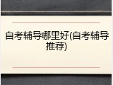 自考辅导哪里好(自考辅导推荐)