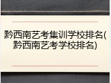 黔西南艺考集训学校排名(黔西南艺考学校排名)