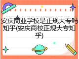 安庆商业学校是正规大专吗知乎(安庆商校正规大专知乎)