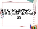 赤峰红山农业技术学校单招分数线(赤峰红山农校单招线)