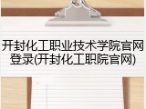 开封化工职业技术学院官网登录(开封化工职院官网)