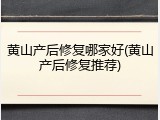 黄山产后修复哪家好(黄山产后修复推荐)
