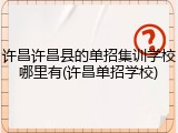 许昌许昌县的单招集训学校哪里有(许昌单招学校)