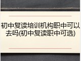初中复读培训机构职中可以去吗(初中复读职中可选)
