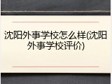 沈阳外事学校怎么样(沈阳外事学校评价)