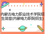 内蒙古电力职业技术学院招生简章(内蒙电力职院招生)