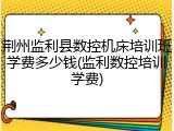 荆州监利县数控机床培训班学费多少钱(监利数控培训学费)
