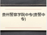 贵州警察学院中专(贵警中专)