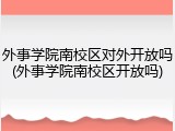 外事学院南校区对外开放吗(外事学院南校区开放吗)