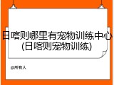 日喀则哪里有宠物训练中心(日喀则宠物训练)
