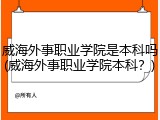 威海外事职业学院是本科吗(威海外事职业学院本科？)
