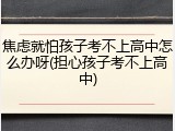 焦虑就怕孩子考不上高中怎么办呀(担心孩子考不上高中)