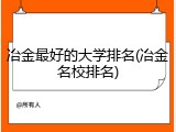 冶金最好的大学排名(冶金名校排名)