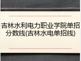 吉林水利电力职业学院单招分数线(吉林水电单招线)