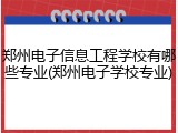 郑州电子信息工程学校有哪些专业(郑州电子学校专业)