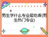 男生学什么专业最吃香(男生热门专业)