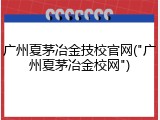 广州夏茅冶金技校官网("广州夏茅冶金校网")