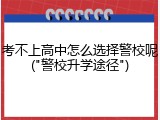 考不上高中怎么选择警校呢("警校升学途径")