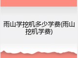 雨山学挖机多少学费(雨山挖机学费)