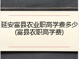 延安富县农业职高学费多少(富县农职高学费)