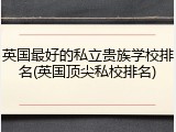 英国最好的私立贵族学校排名(英国顶尖私校排名)