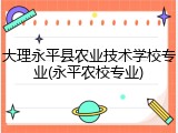 大理永平县农业技术学校专业(永平农校专业)