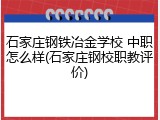 石家庄钢铁冶金学校 中职怎么样(石家庄钢校职教评价)