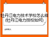牡丹江电力技术学校怎么样(牡丹江电力技校如何)