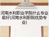 河南水利职业学院什么专业最好(河南水利职院优势专业)