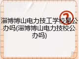 淄博博山电力技工学校是公办吗(淄博博山电力技校公办吗)
