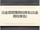 冶金部部属高校排名(冶金高校排名)